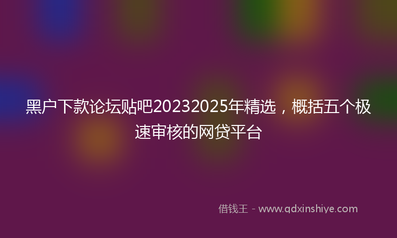 黑户下款论坛贴吧20232025年精选，概括五个极速审核的网贷平台