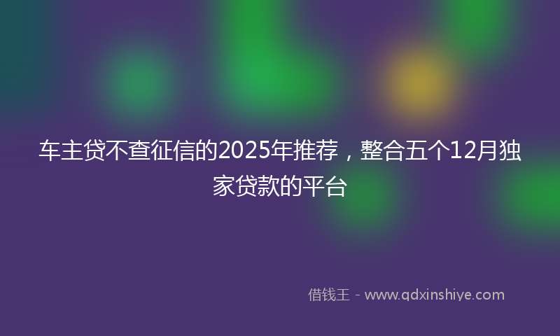 车主贷不查征信的2025年推荐，整合五个12月独家贷款的平台