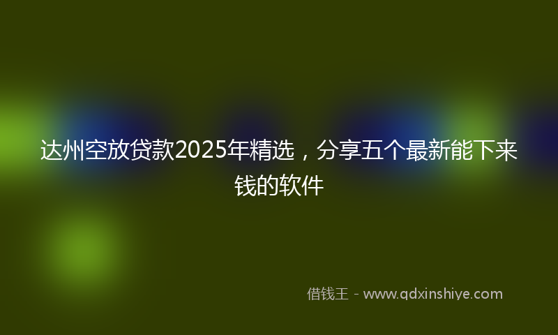 达州空放贷款2025年精选，分享五个最新能下来钱的软件