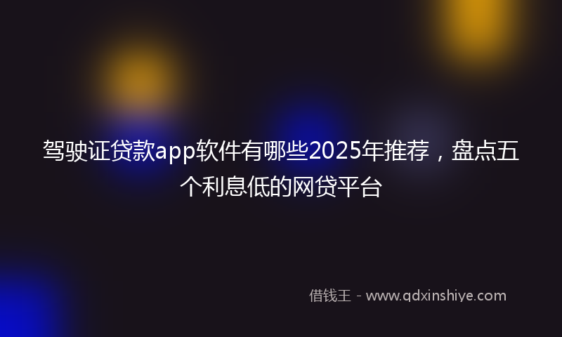 驾驶证贷款app软件有哪些2025年推荐，盘点五个利息低的网贷平台