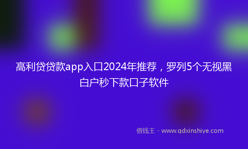 高利贷贷款app入口2024年推荐，罗列5个无视黑白户秒下款口子软件