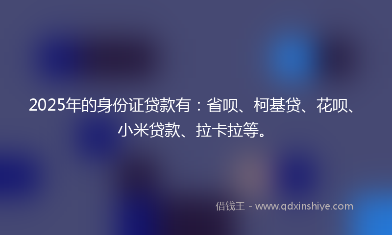 2025年的身份证贷款有：省呗、柯基贷、花呗、小米贷款、拉卡拉等。