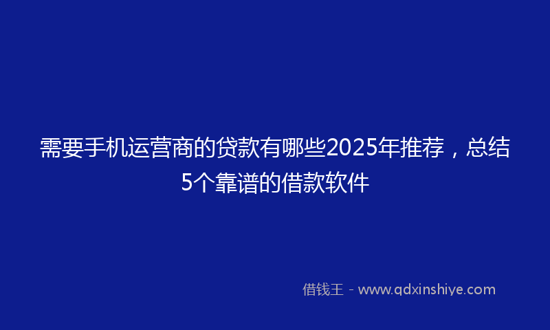 需要手机运营商的贷款有哪些2025年推荐，总结5个靠谱的借款软件