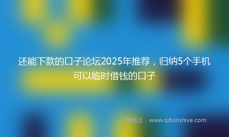 还能下款的口子论坛2025年推荐，归纳5个手机可以临时借钱的口子
