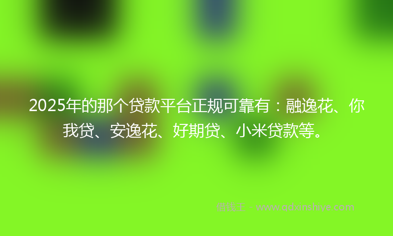 2025年的那个贷款平台正规可靠有：融逸花、你我贷、安逸花、好期贷、小米贷款等。
