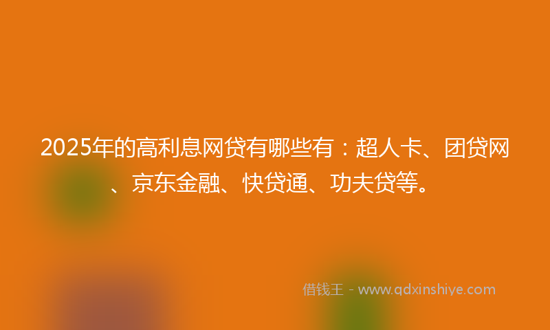 2025年的高利息网贷有哪些有：超人卡、团贷网、京东金融、快贷通、功夫贷等。