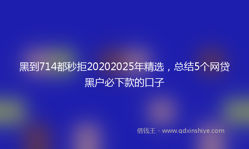 黑到714都秒拒20202025年精选，总结5个网贷黑户必下款的口子