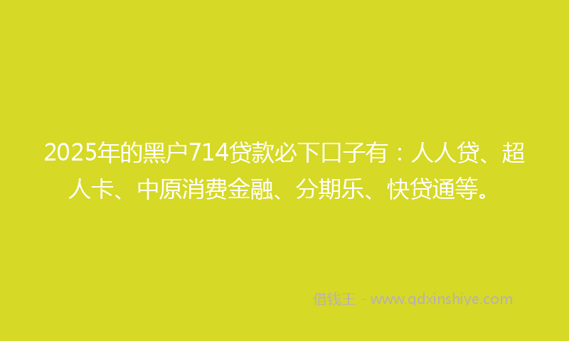 2025年的黑户714贷款必下口子有：人人贷、超人卡、中原消费金融、分期乐、快贷通等。