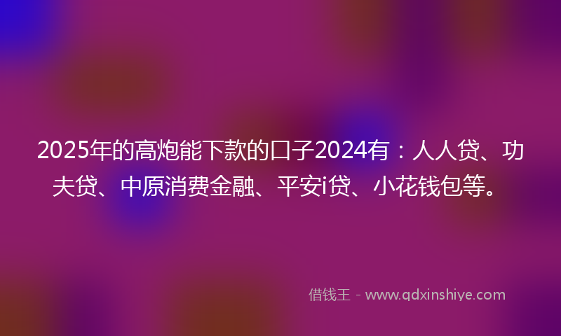 2025年的高炮能下款的口子2024有：人人贷、功夫贷、中原消费金融、平安i贷、小花钱包等。