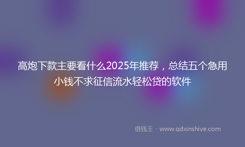 高炮下款主要看什么2025年推荐，总结五个急用小钱不求征信流水轻松贷的软件