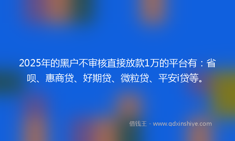 2025年的黑户不审核直接放款1万的平台有：省呗、惠商贷、好期贷、微粒贷、平安i贷等。