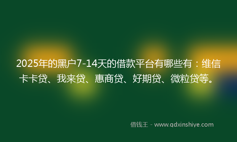 2025年的黑户7-14天的借款平台有哪些有：维信卡卡贷、我来贷、惠商贷、好期贷、微粒贷等。