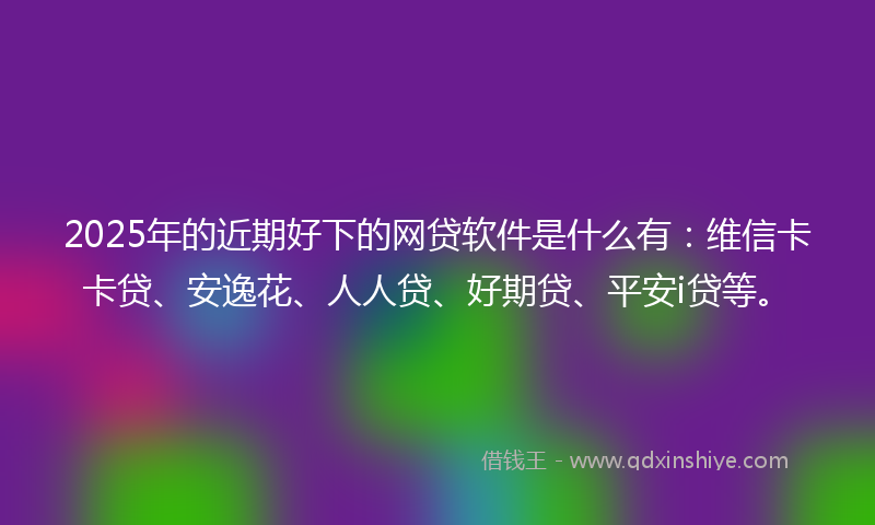 2025年的近期好下的网贷软件是什么有：维信卡卡贷、安逸花、人人贷、好期贷、平安i贷等。