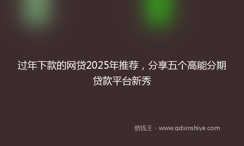 过年下款的网贷2025年推荐，分享五个高能分期贷款平台新秀