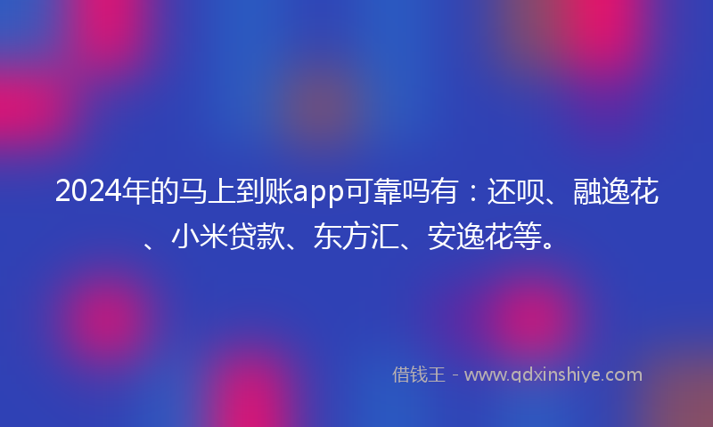 2024年的马上到账app可靠吗有：还呗、融逸花、小米贷款、东方汇、安逸花等。