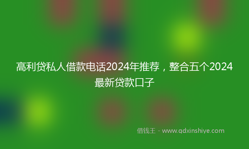 高利贷私人借款电话2024年推荐，整合五个2024最新贷款口子