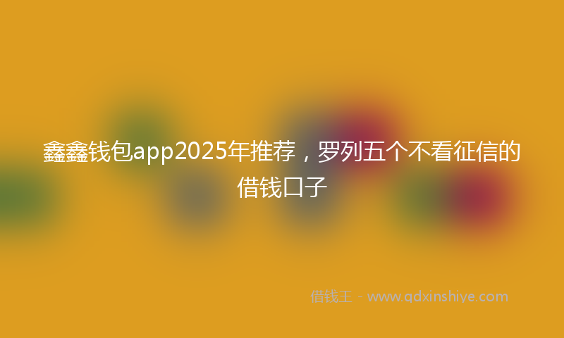 鑫鑫钱包app2025年推荐，罗列五个不看征信的借钱口子