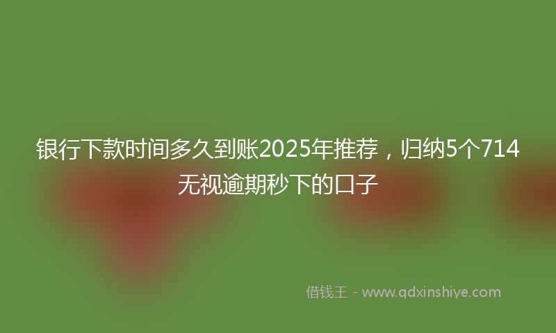 银行下款时间多久到账2025年推荐，归纳5个714无视逾期秒下的口子