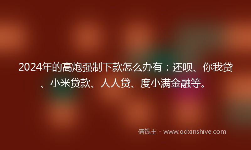 2024年的高炮强制下款怎么办有：还呗、你我贷、小米贷款、人人贷、度小满金融等。