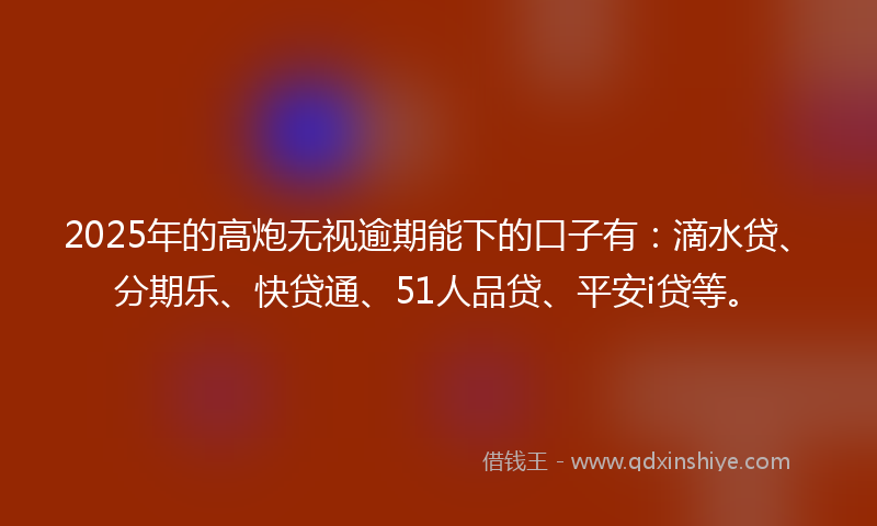 2025年的高炮无视逾期能下的口子有：滴水贷、分期乐、快贷通、51人品贷、平安i贷等。