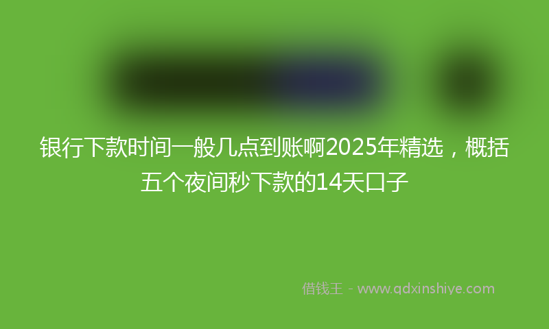银行下款时间一般几点到账啊2025年精选，概括五个夜间秒下款的14天口子