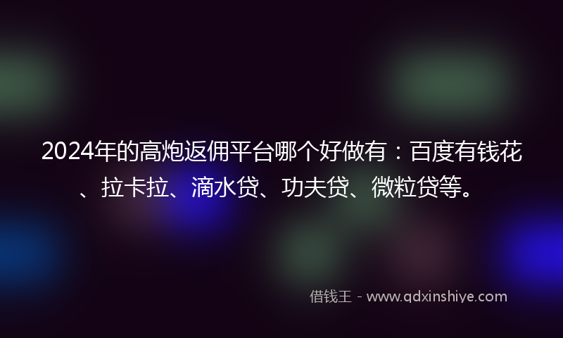 2024年的高炮返佣平台哪个好做有：百度有钱花、拉卡拉、滴水贷、功夫贷、微粒贷等。