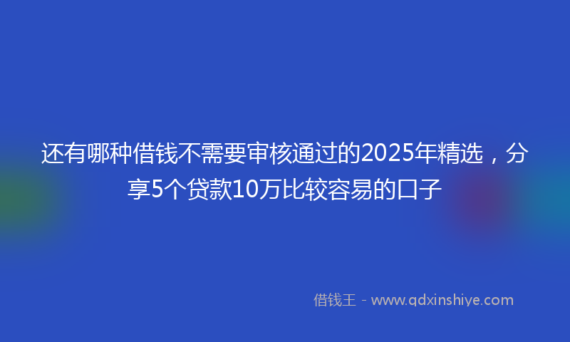 还有哪种借钱不需要审核通过的2025年精选，分享5个贷款10万比较容易的口子