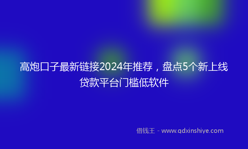 高炮口子最新链接2024年推荐，盘点5个新上线贷款平台门槛低软件