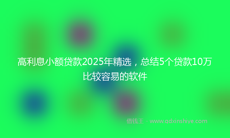 高利息小额贷款2025年精选，总结5个贷款10万比较容易的软件