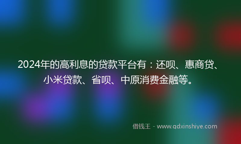 2024年的高利息的贷款平台有：还呗、惠商贷、小米贷款、省呗、中原消费金融等。