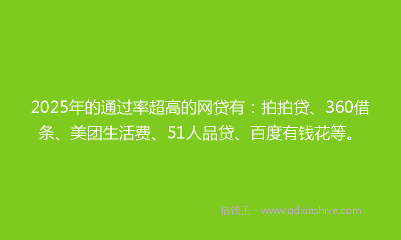 2025年的通过率超高的网贷有：拍拍贷、360借条、美团生活费、51人品贷、百度有钱花等。