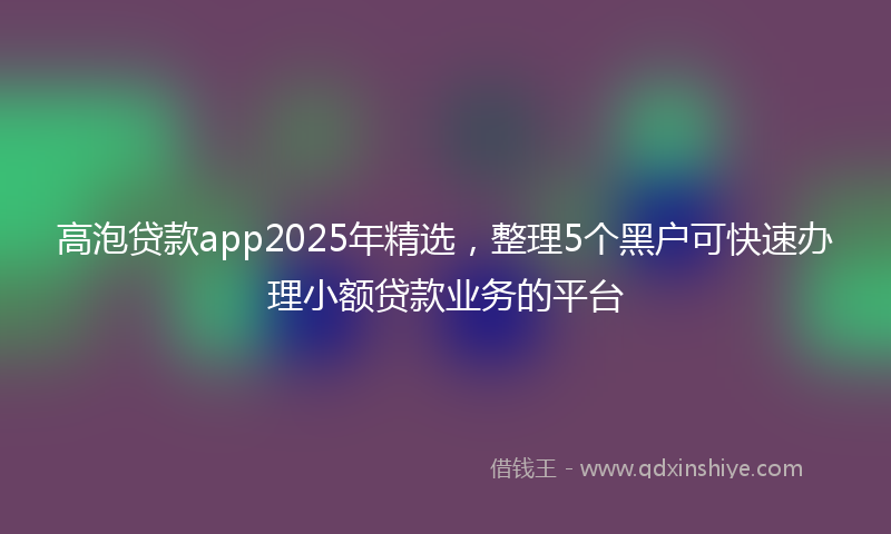 高泡贷款app2025年精选，整理5个黑户可快速办理小额贷款业务的平台