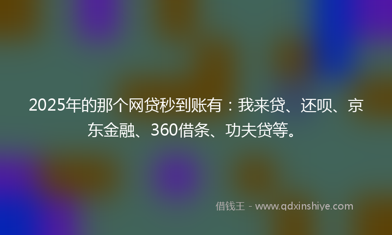 2025年的那个网贷秒到账有：我来贷、还呗、京东金融、360借条、功夫贷等。