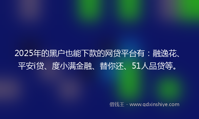 2025年的黑户也能下款的网贷平台有：融逸花、平安i贷、度小满金融、替你还、51人品贷等。