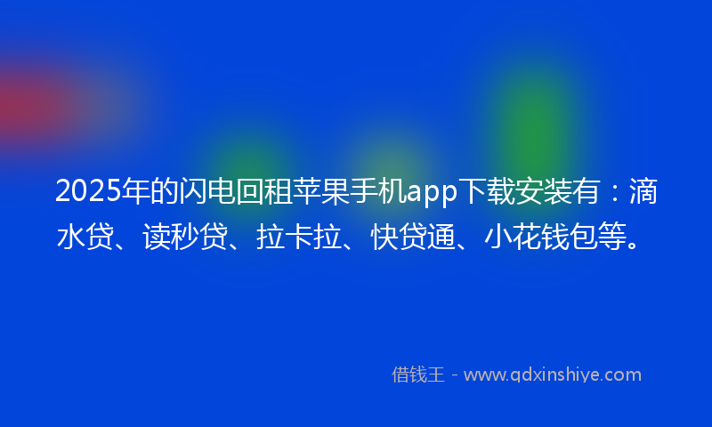 2025年的闪电回租苹果手机app下载安装有：滴水贷、读秒贷、拉卡拉、快贷通、小花钱包等。