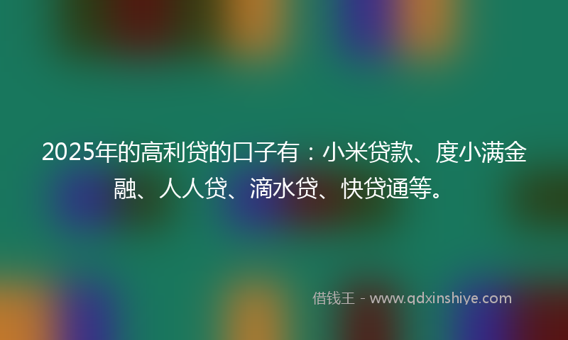 2025年的高利贷的口子有：小米贷款、度小满金融、人人贷、滴水贷、快贷通等。