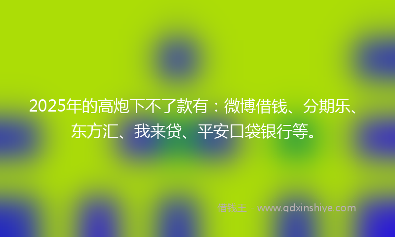 2025年的高炮下不了款有：微博借钱、分期乐、东方汇、我来贷、平安口袋银行等。