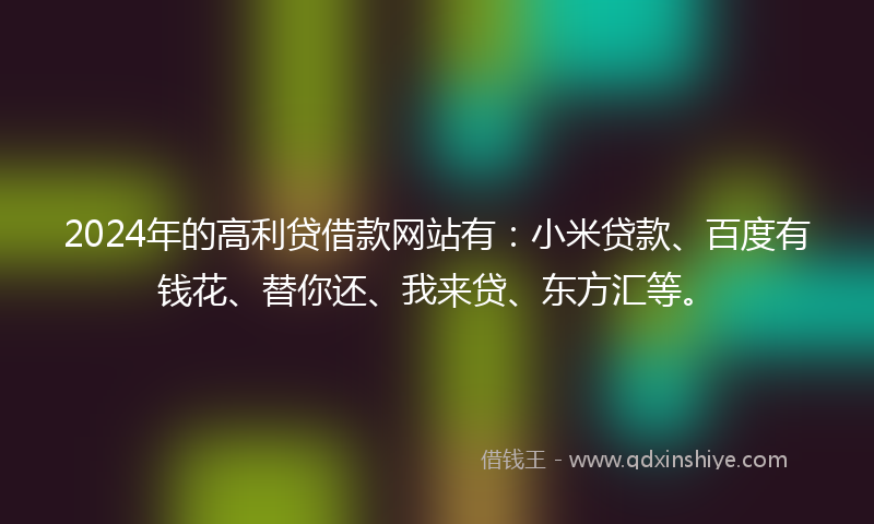 2024年的高利贷借款网站有：小米贷款、百度有钱花、替你还、我来贷、东方汇等。