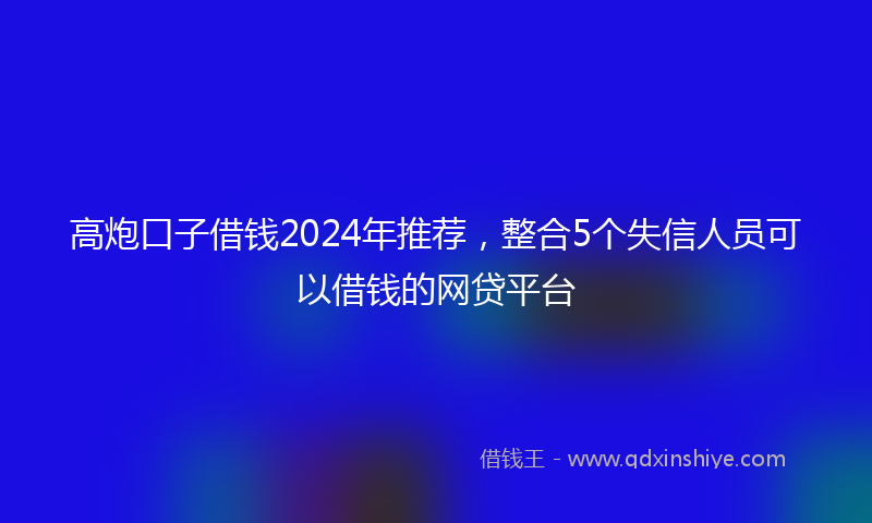 高炮口子借钱2024年推荐，整合5个失信人员可以借钱的网贷平台