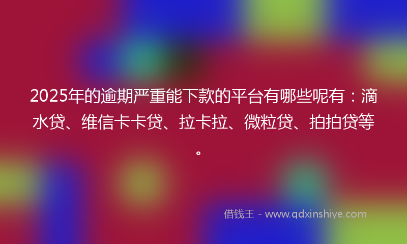 2025年的逾期严重能下款的平台有哪些呢有：滴水贷、维信卡卡贷、拉卡拉、微粒贷、拍拍贷等。