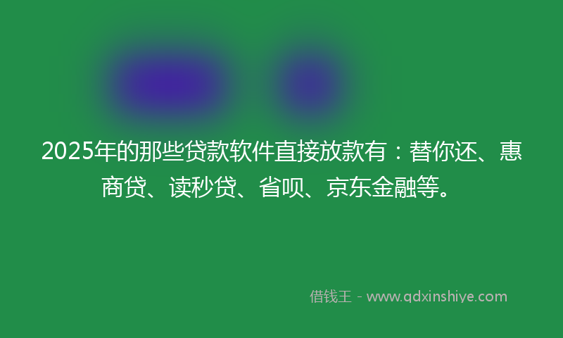 2025年的那些贷款软件直接放款有：替你还、惠商贷、读秒贷、省呗、京东金融等。