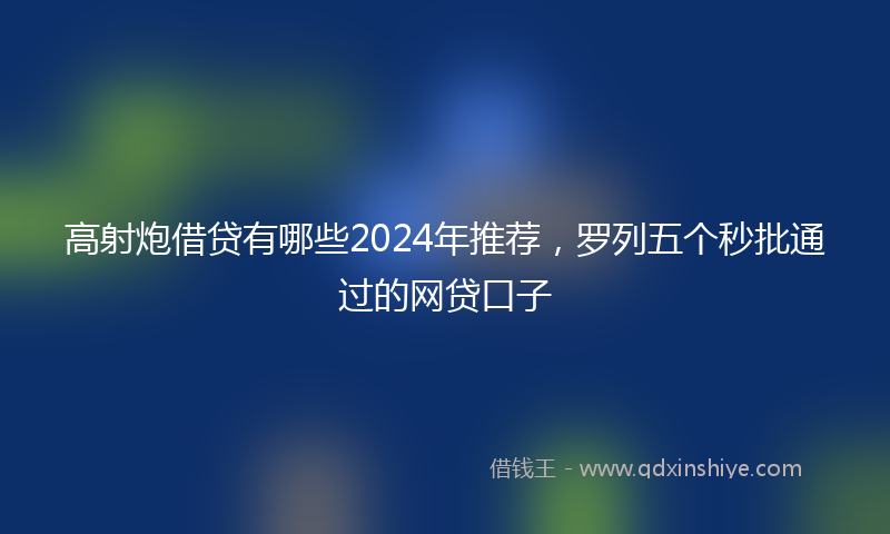 高射炮借贷有哪些2024年推荐，罗列五个秒批通过的网贷口子