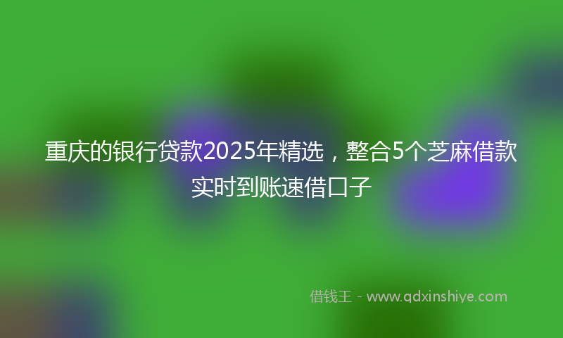 重庆的银行贷款2025年精选，整合5个芝麻借款实时到账速借口子