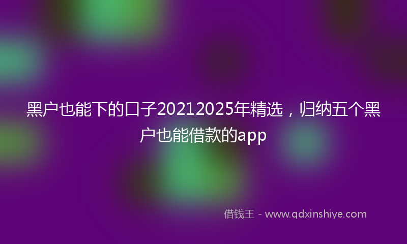 黑户也能下的口子20212025年精选，归纳五个黑户也能借款的app