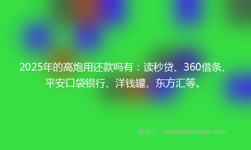 2025年的高炮用还款吗有：读秒贷、360借条、平安口袋银行、洋钱罐、东方汇等。
