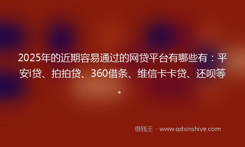 2025年的近期容易通过的网贷平台有哪些有：平安i贷、拍拍贷、360借条、维信卡卡贷、还呗等。