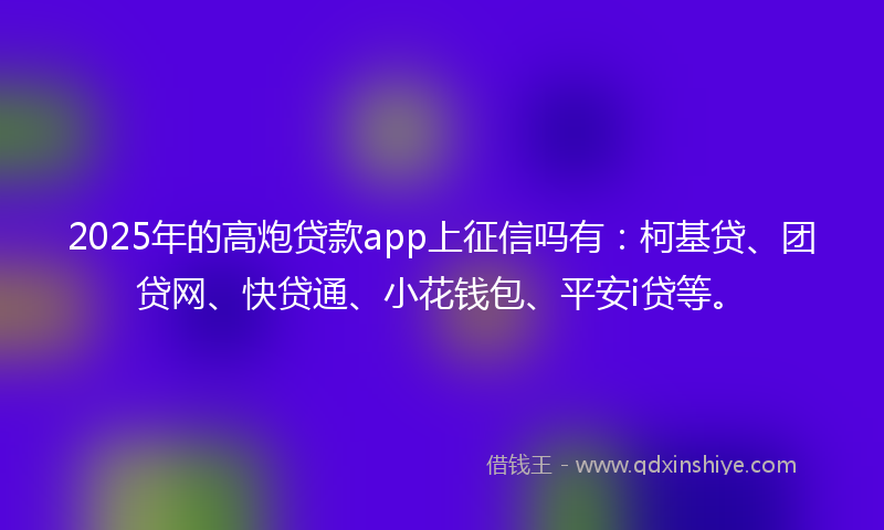 2025年的高炮贷款app上征信吗有：柯基贷、团贷网、快贷通、小花钱包、平安i贷等。