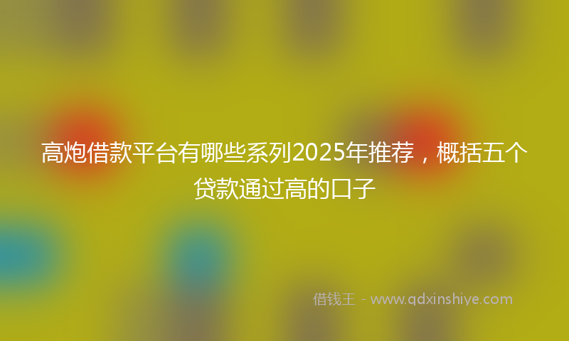 高炮借款平台有哪些系列2025年推荐，概括五个贷款通过高的口子