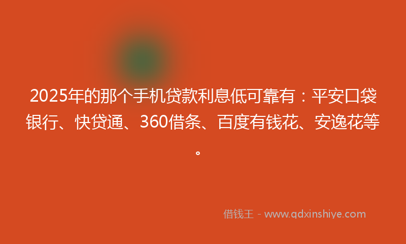2025年的那个手机贷款利息低可靠有：平安口袋银行、快贷通、360借条、百度有钱花、安逸花等。