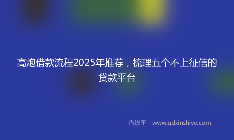 高炮借款流程2025年推荐，梳理五个不上征信的贷款平台